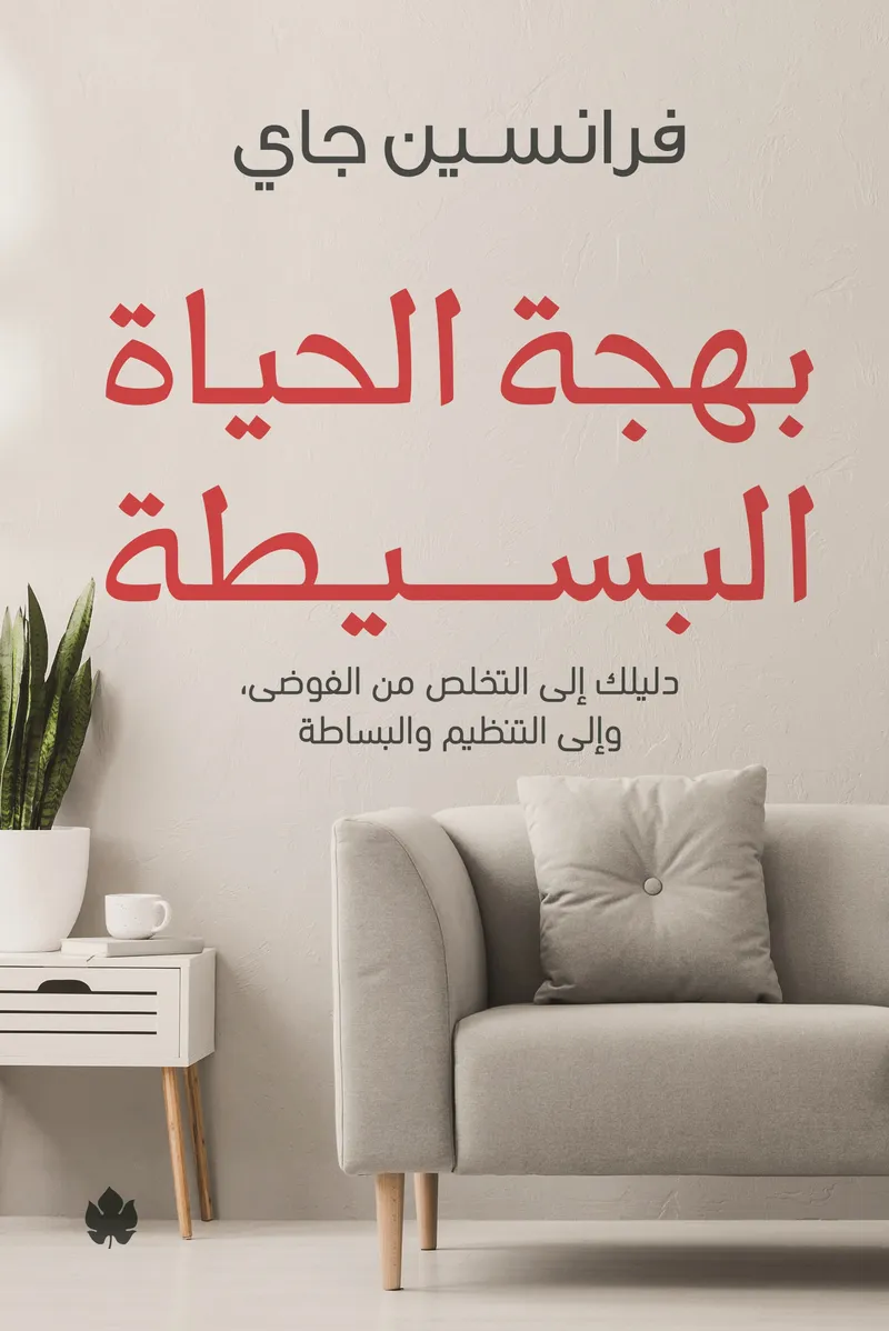بهجة الحياة البسيطة: دليلك إلى التخلص من الفوضى، وإلى التنظيم والبساطة
